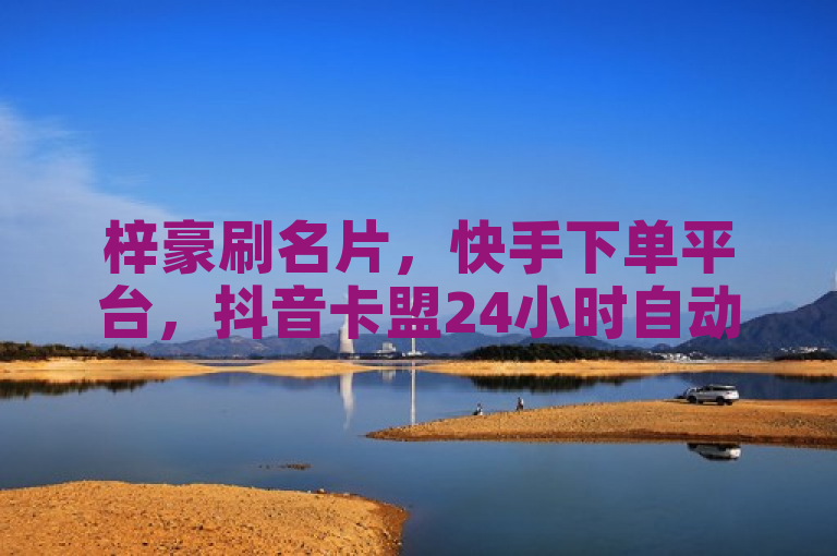 梓豪刷名片，快手下单平台，抖音卡盟24小时自动发卡。