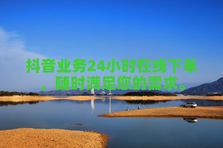 抖音业务24小时在线下单，随时满足您的需求。