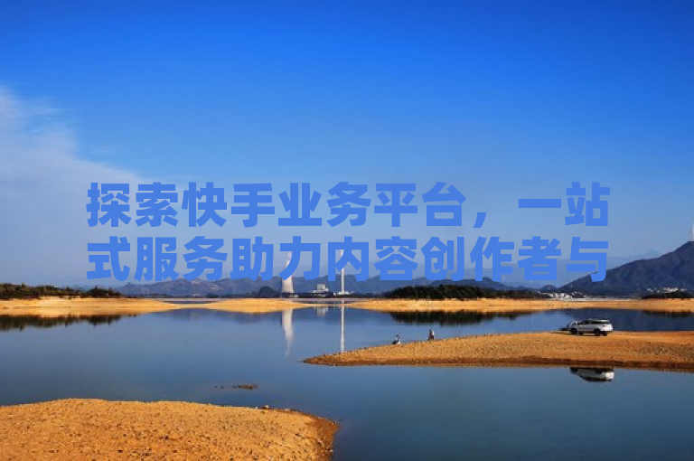 探索快手业务平台，一站式服务助力内容创作者与商家成长。