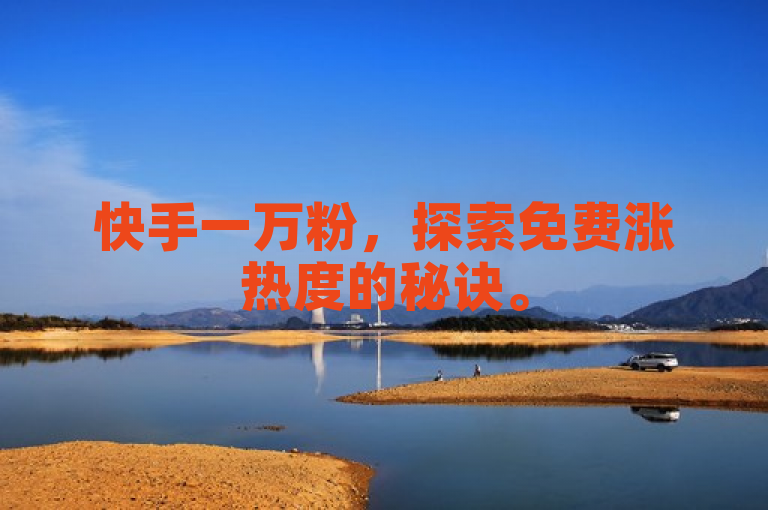 快手一万粉，探索免费涨热度的秘诀。