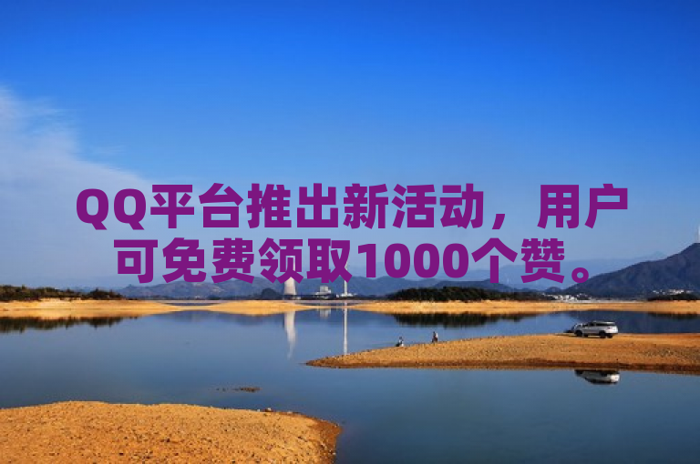 QQ平台推出新活动，用户可免费领取1000个赞。