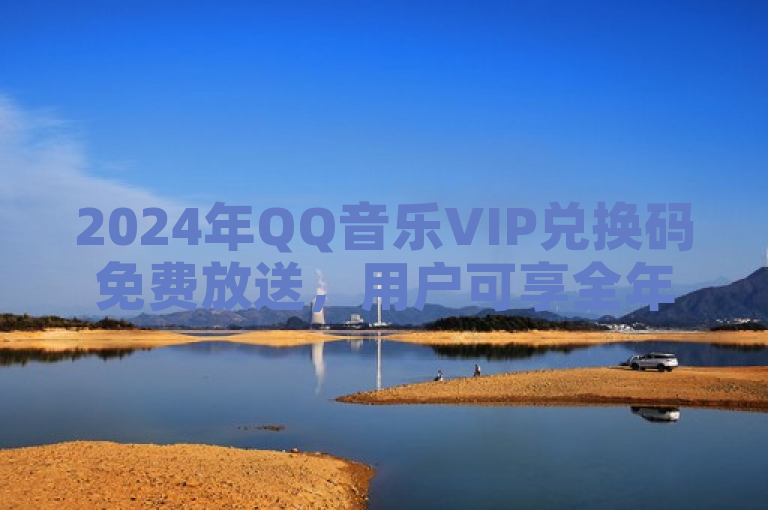 2024年QQ音乐VIP兑换码免费放送，用户可享全年无广告高品质音乐体验。