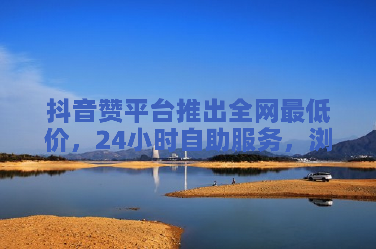 抖音赞平台推出全网最低价，24小时自助服务，浏览器网页版入口现已开放。
