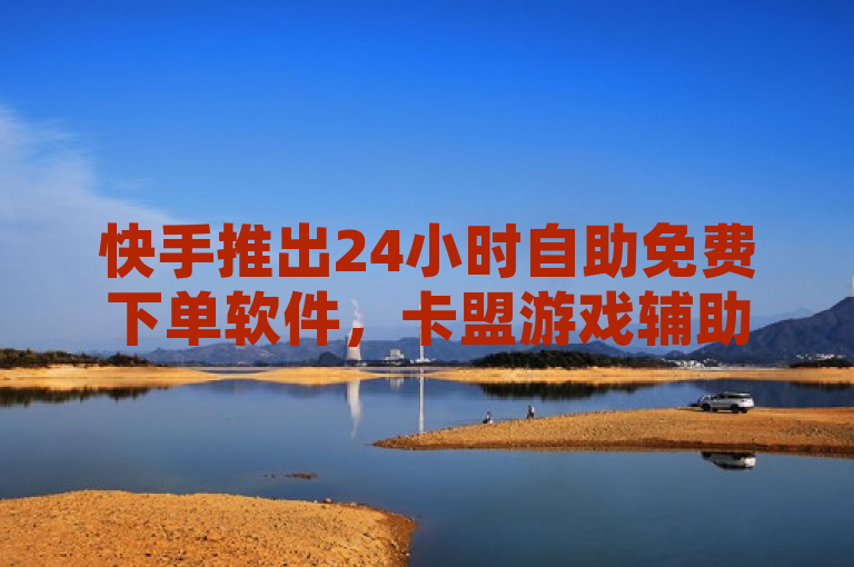 快手推出24小时自助免费下单软件，卡盟游戏辅助平台助力用户体验升级。