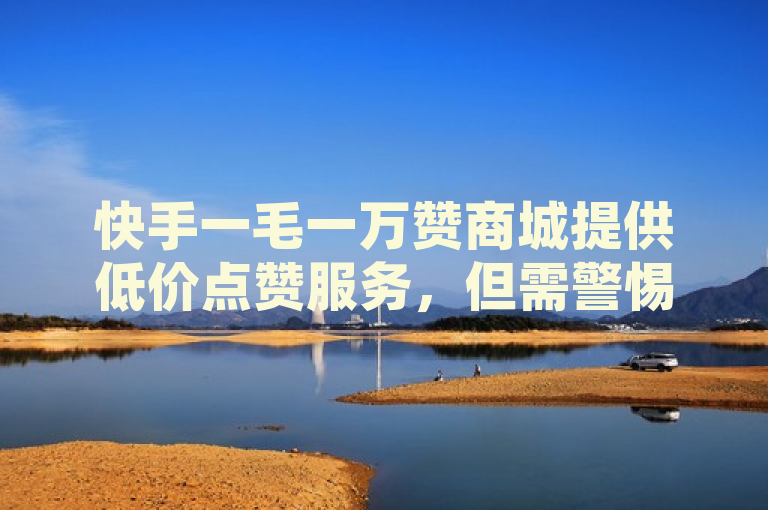 快手一毛一万赞商城提供低价点赞服务，但需警惕其真实性及对账号的潜在风险。