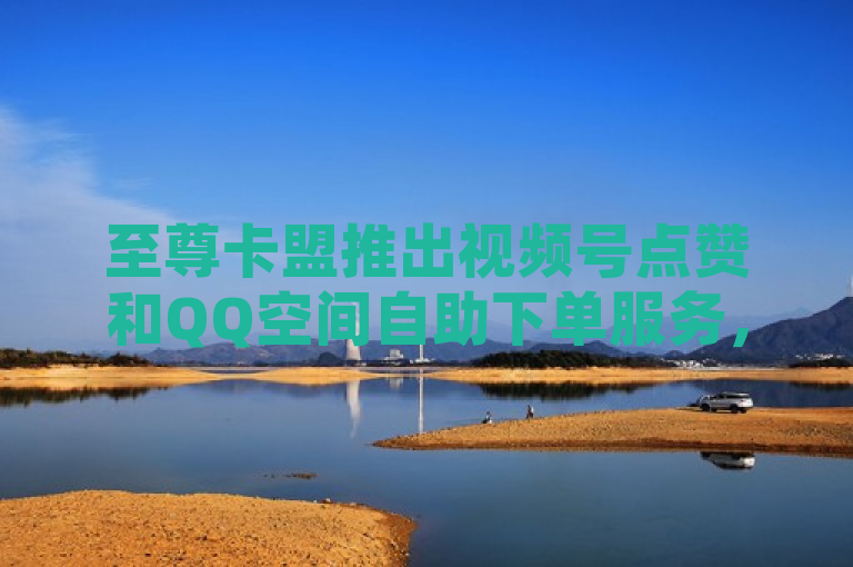 至尊卡盟推出视频号点赞和QQ空间自助下单服务，助力社交媒体互动。