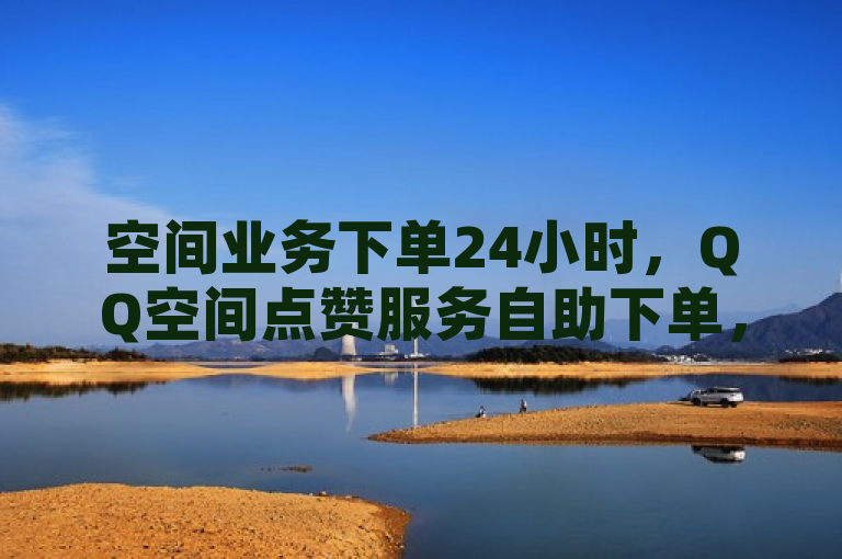 空间业务下单24小时，QQ空间点赞服务自助下单，全网最便宜，B站业务自助平台。