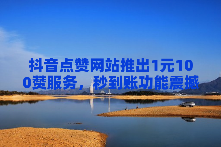 抖音点赞网站推出1元100赞服务，秒到账功能震撼发布。