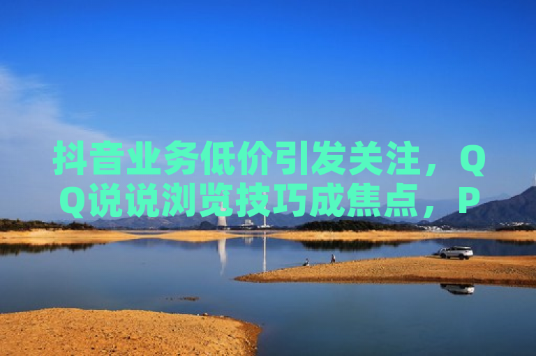 抖音业务低价引发关注，QQ说说浏览技巧成焦点，PDD提现流程揭秘。