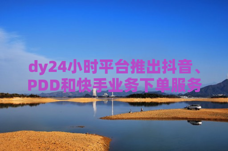 dy24小时平台推出抖音、PDD和快手业务下单服务，实现秒到账。