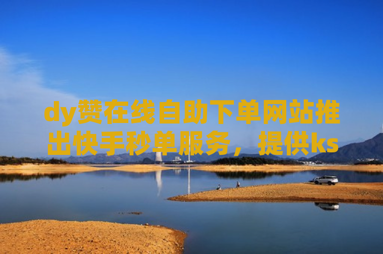 dy赞在线自助下单网站推出快手秒单服务，提供ks低价双击。