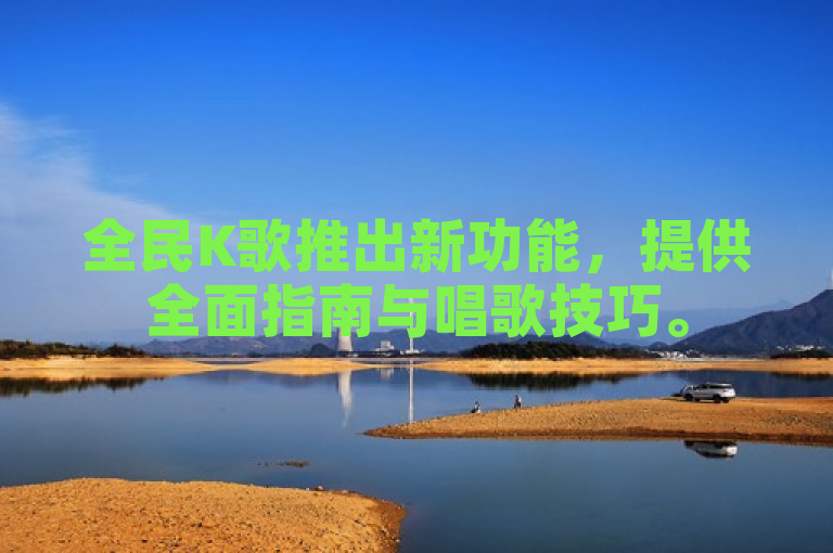 全民K歌推出新功能，提供全面指南与唱歌技巧。