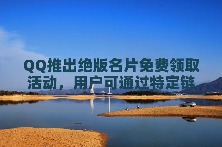 QQ推出绝版名片免费领取活动，用户可通过特定链接获取。