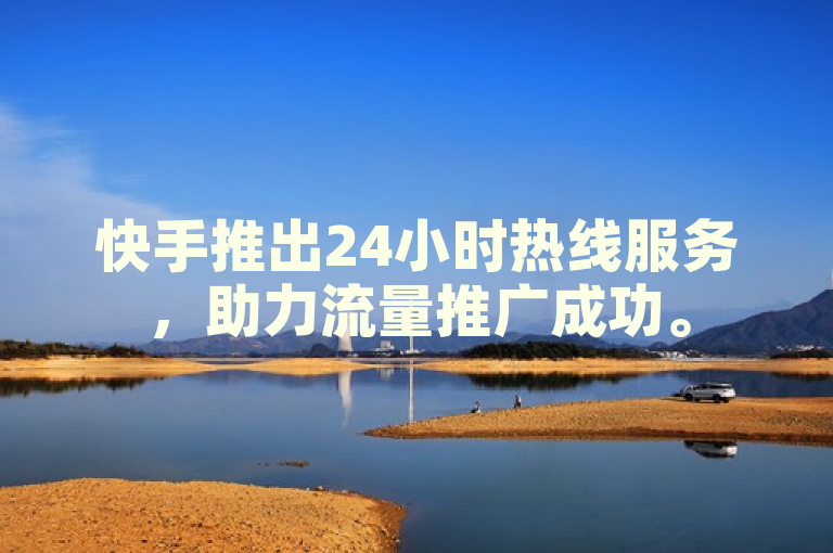 快手推出24小时热线服务，助力流量推广成功。