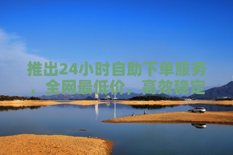 推出24小时自助下单服务，全网最低价，高效稳定。