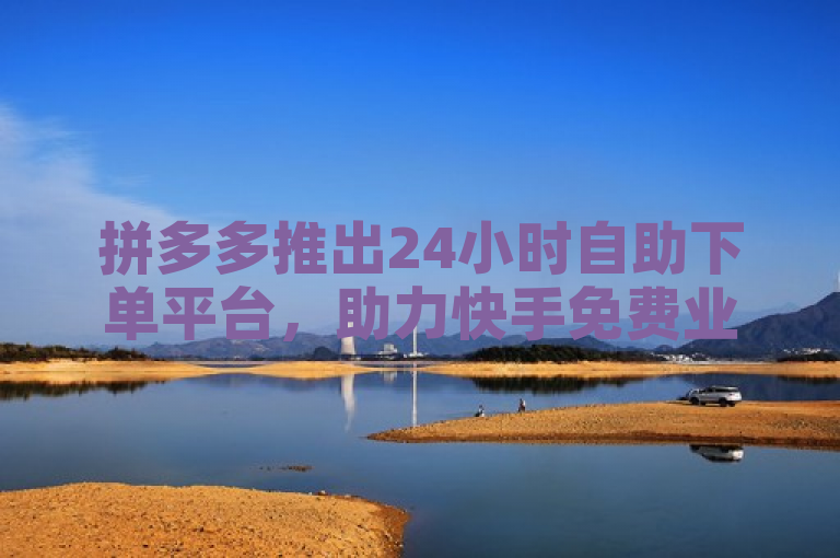 拼多多推出24小时自助下单平台，助力快手免费业务增长。