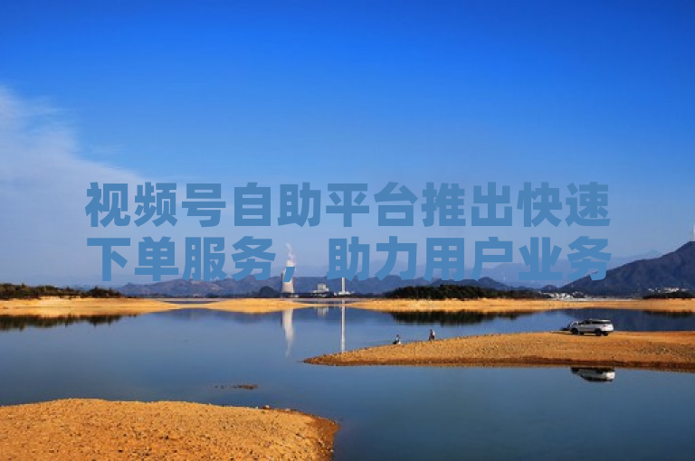 视频号自助平台推出快速下单服务，助力用户业务增长。