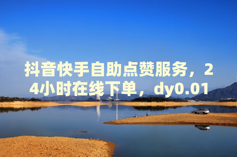 抖音快手自助点赞服务，24小时在线下单，dy0.01元起刷1000赞。