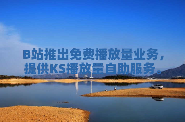 B站推出免费播放量业务，提供KS播放量自助服务。