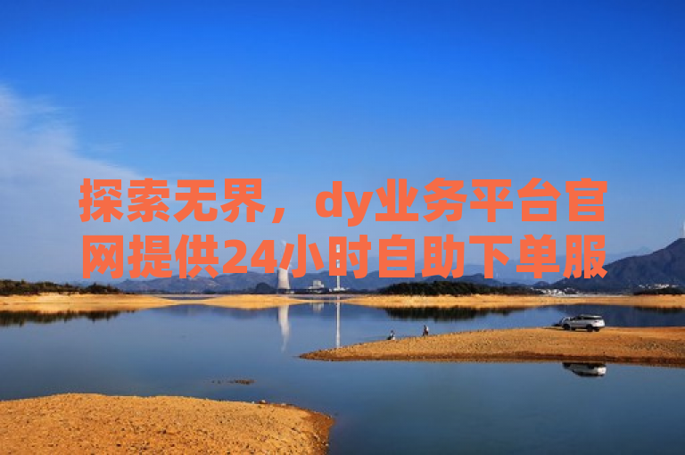 探索无界，dy业务平台官网提供24小时自助下单服务，涵盖QQ会员等业务。