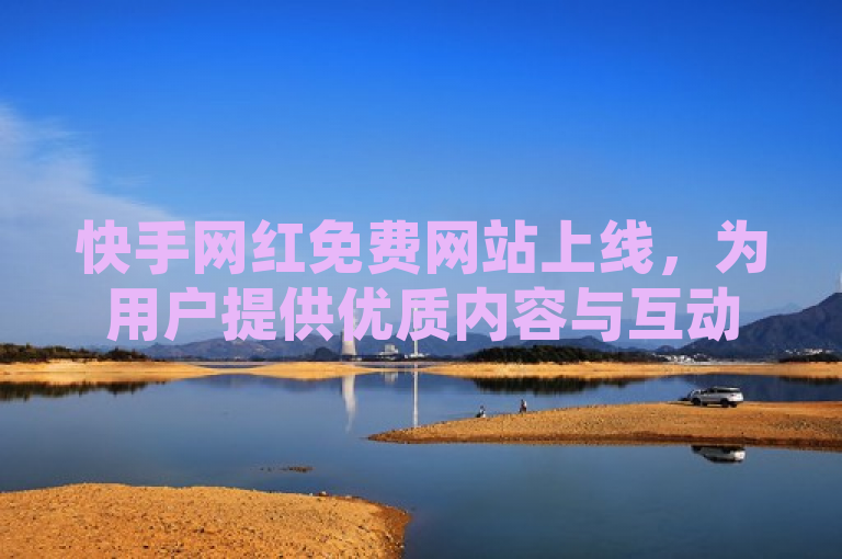 快手网红免费网站上线，为用户提供优质内容与互动体验。