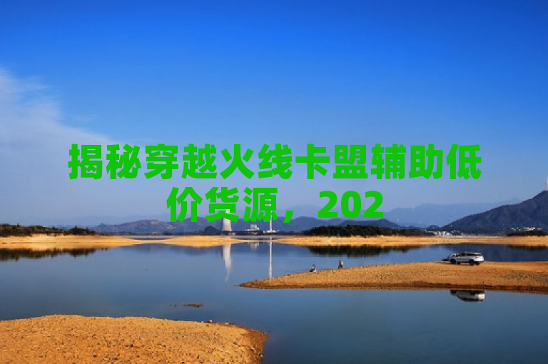 揭秘穿越火线卡盟辅助低价货源，2025年玩家必学全解析！