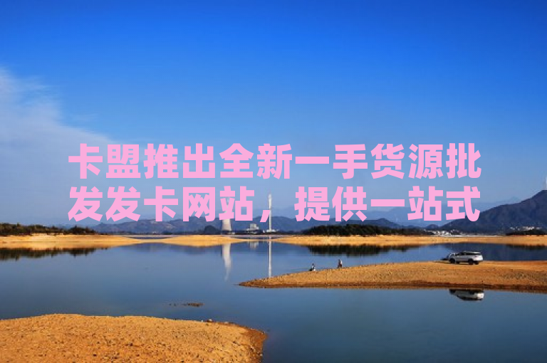 卡盟推出全新一手货源批发发卡网站，提供一站式服务。
