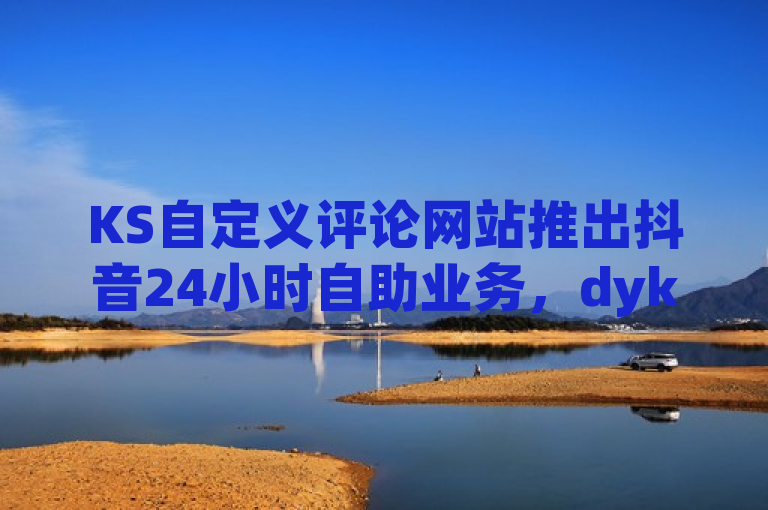 KS自定义评论网站推出抖音24小时自助业务，dyks平台独家揭秘再战市场。