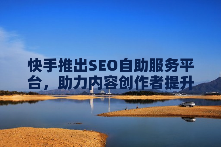 快手推出SEO自助服务平台，助力内容创作者提升搜索排名。