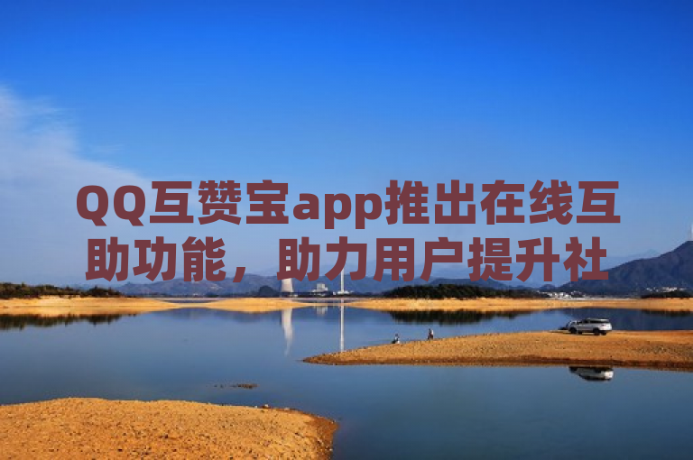 QQ互赞宝app推出在线互助功能，助力用户提升社交互动。