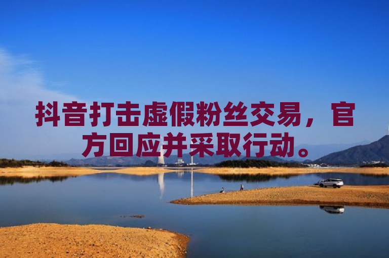 抖音打击虚假粉丝交易，官方回应并采取行动。