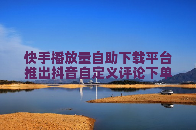 快手播放量自助下载平台推出抖音自定义评论下单业务。