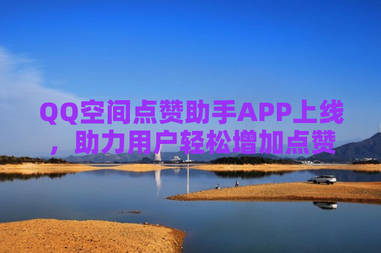 QQ空间点赞助手APP上线，助力用户轻松增加点赞数。