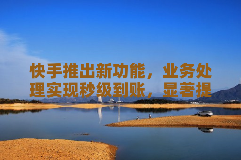快手推出新功能，业务处理实现秒级到账，显著提升用户满意度。