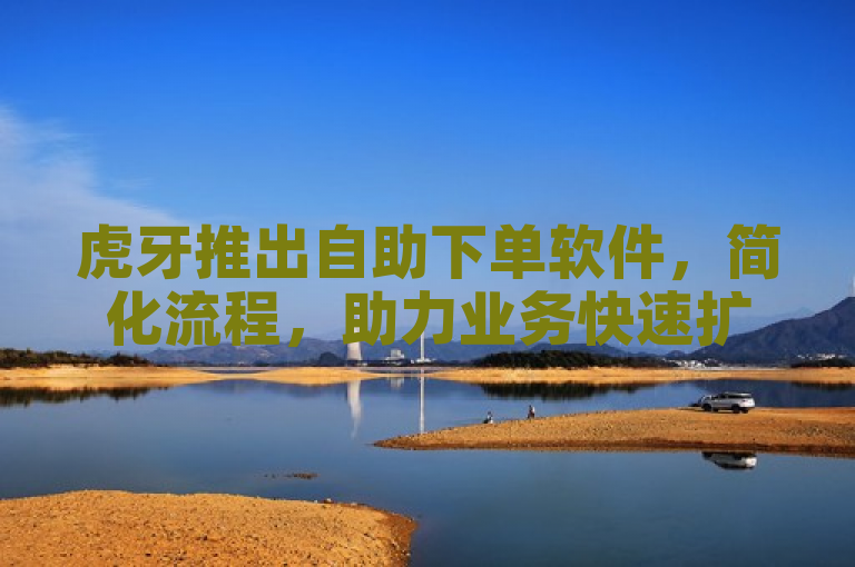 虎牙推出自助下单软件，简化流程，助力业务快速扩张。
