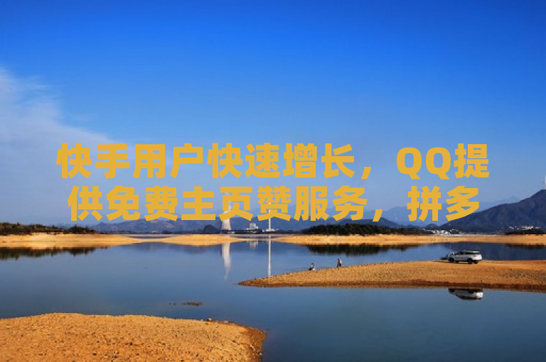 快手用户快速增长，QQ提供免费主页赞服务，拼多多助力刷单技巧曝光。