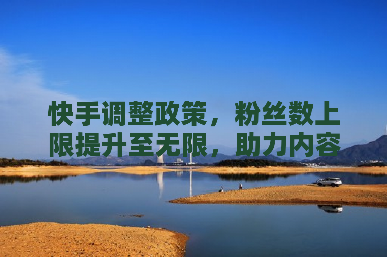 快手调整政策,粉丝数上限提升至无限,助力内容创作者发展。
