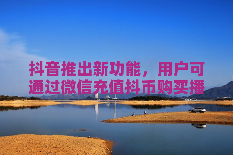 抖音推出新功能，用户可通过微信充值抖币购买播放量提升服务。