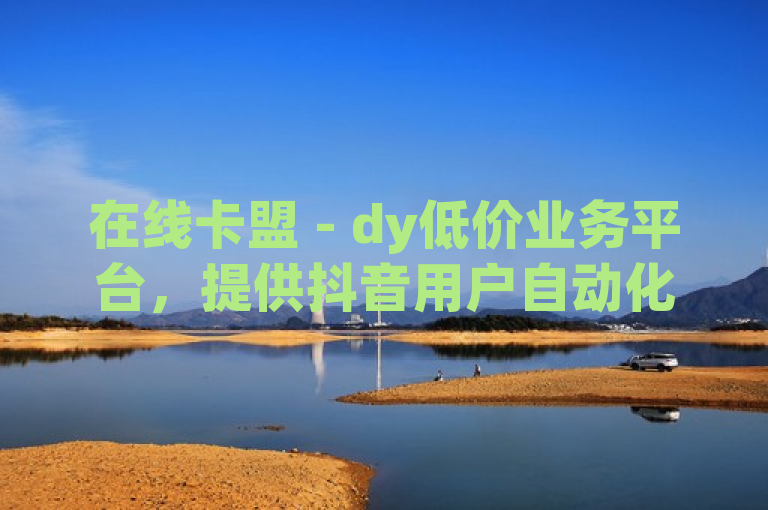 在线卡盟 - dy低价业务平台，提供抖音用户自动化推广服务。
