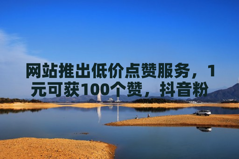 网站推出低价点赞服务，1元可获100个赞，抖音粉丝仅需1块钱。