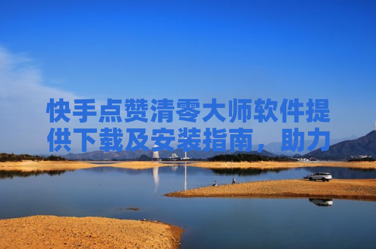 快手点赞清零大师软件提供下载及安装指南，助力用户快速清零快手点赞数。