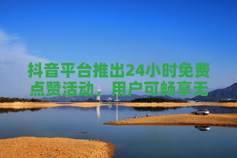 抖音平台推出24小时免费点赞活动，用户可畅享无限点赞特权。