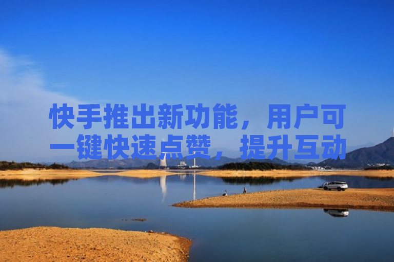 快手推出新功能，用户可一键快速点赞，提升互动体验。