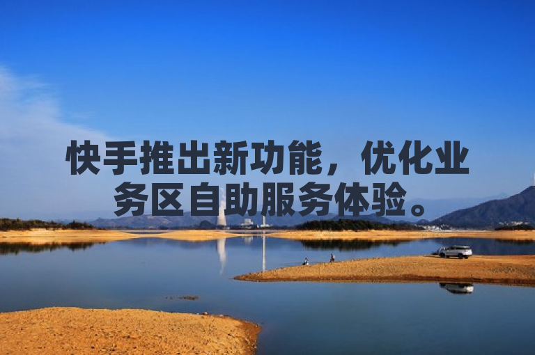 快手推出新功能，优化业务区自助服务体验。