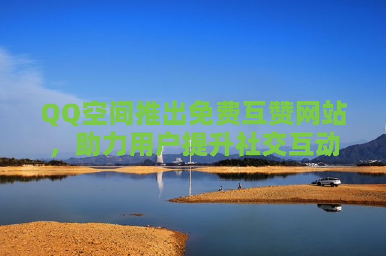 QQ空间推出免费互赞网站，助力用户提升社交互动。