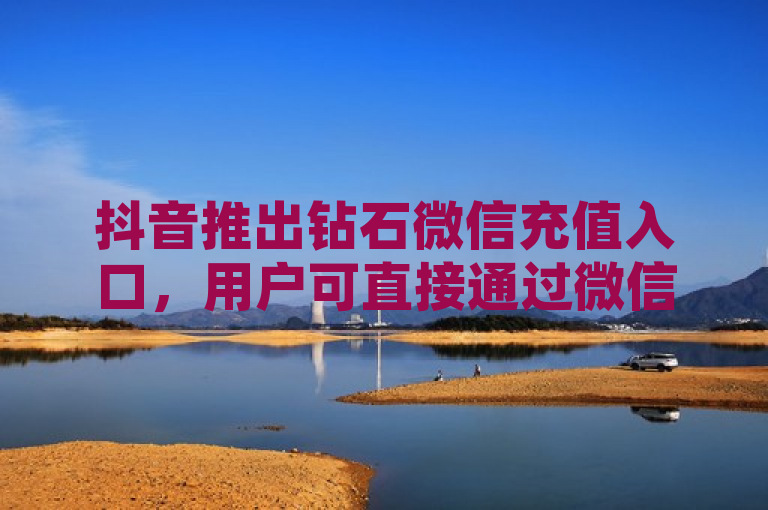 抖音推出钻石微信充值入口，用户可直接通过微信进行钻石充值。