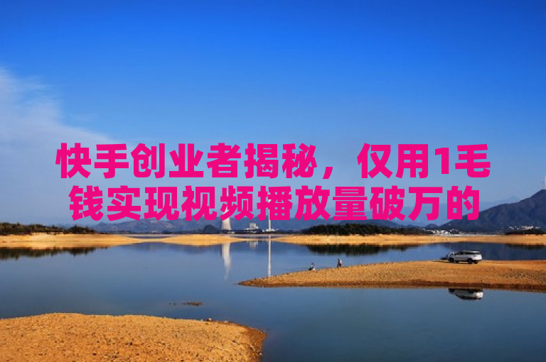 快手创业者揭秘，仅用1毛钱实现视频播放量破万的秘诀！