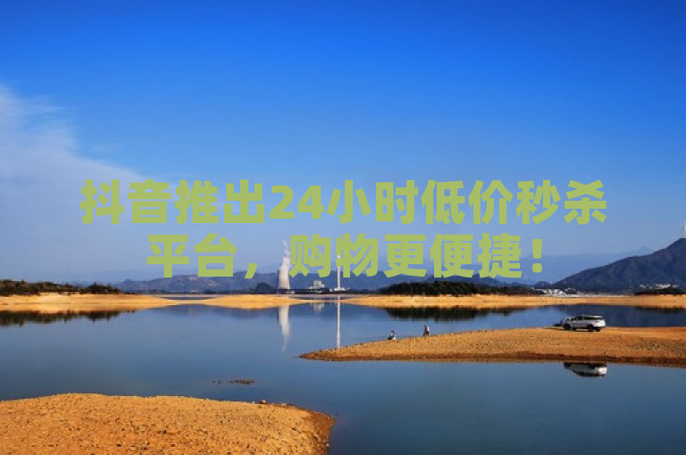 抖音推出24小时低价秒杀平台，购物更便捷！