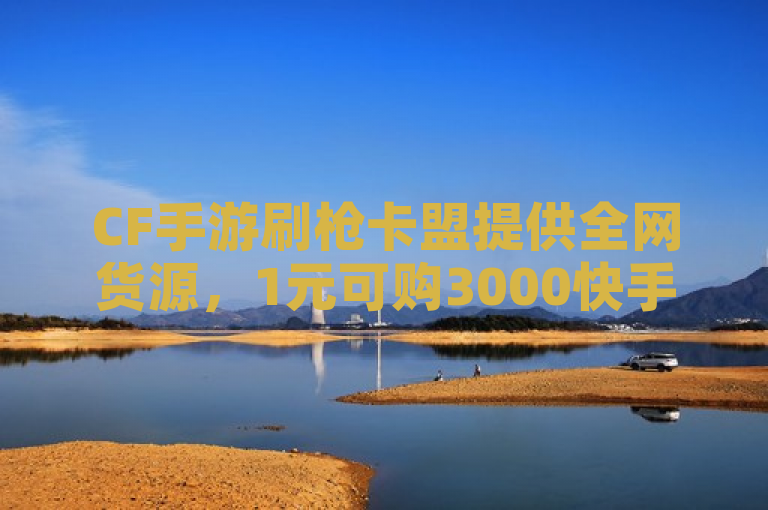CF手游刷枪卡盟提供全网货源，1元可购3000快手粉丝且不掉粉，QQ免费送十万赞。