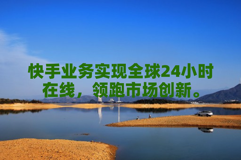 快手业务实现全球24小时在线，领跑市场创新。